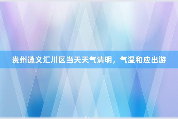 贵州遵义汇川区当天天气清明，气温和应出游