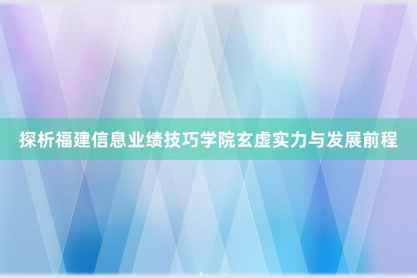 探析福建信息业绩技巧学院玄虚实力与发展前程