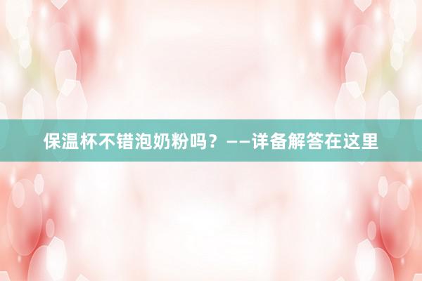 保温杯不错泡奶粉吗？——详备解答在这里
