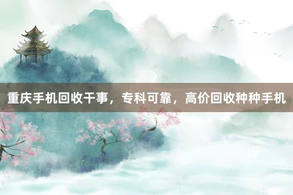 重庆手机回收干事，专科可靠，高价回收种种手机
