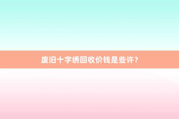 废旧十字绣回收价钱是些许？