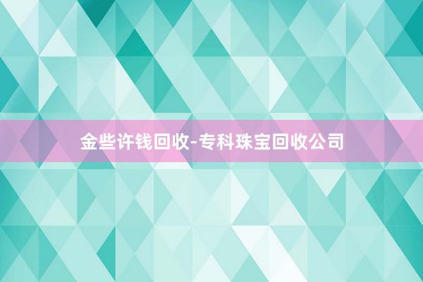 金些许钱回收-专科珠宝回收公司